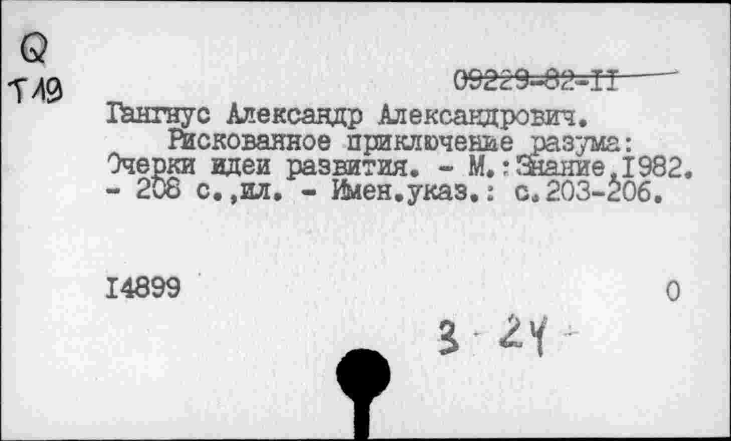 ﻿09229-82-П----"
Гангнус Александр Александрович, Рискованное приключение разума:
Очерки идеи развития. - М.?Знание.1982
- 208 с.,ил, - Имен.указ.: с.203-206.
14899
О